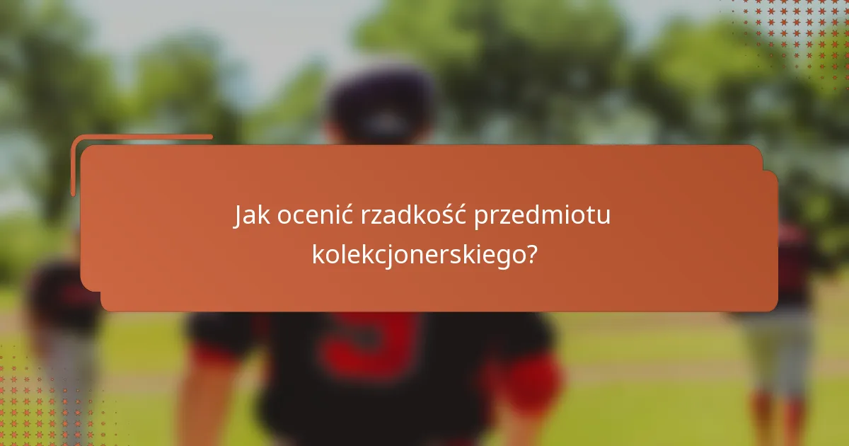 Jak ocenić rzadkość przedmiotu kolekcjonerskiego?