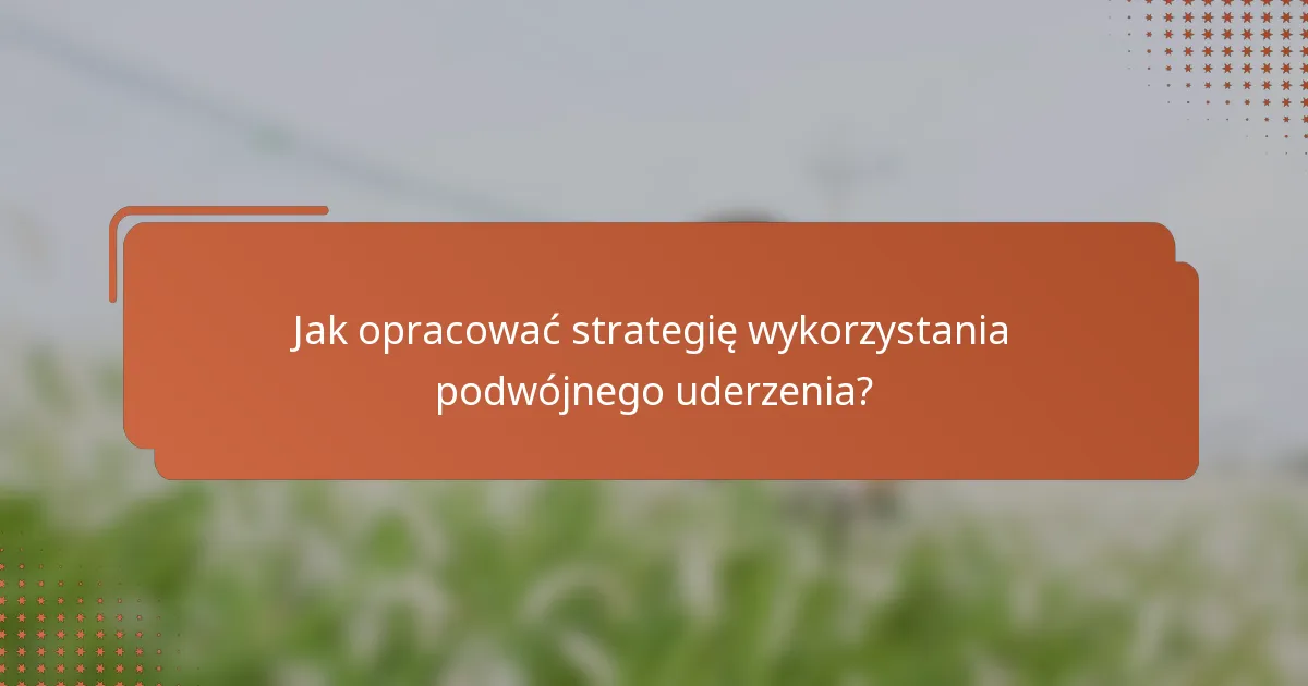 Jak opracować strategię wykorzystania podwójnego uderzenia?
