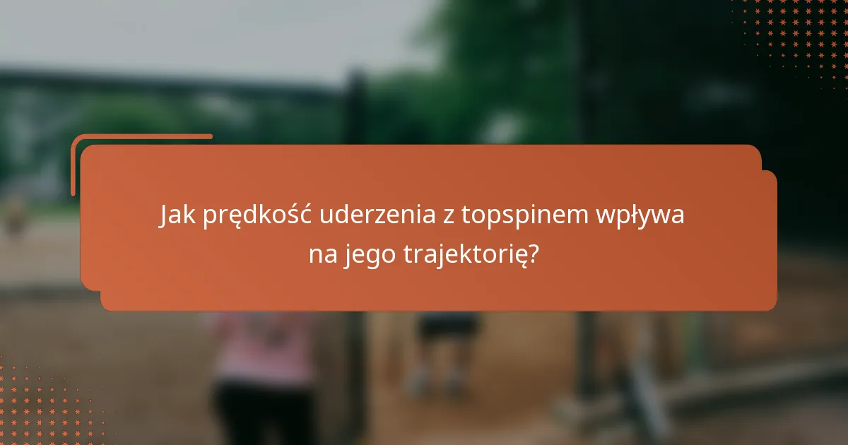 Jak prędkość uderzenia z topspinem wpływa na jego trajektorię?