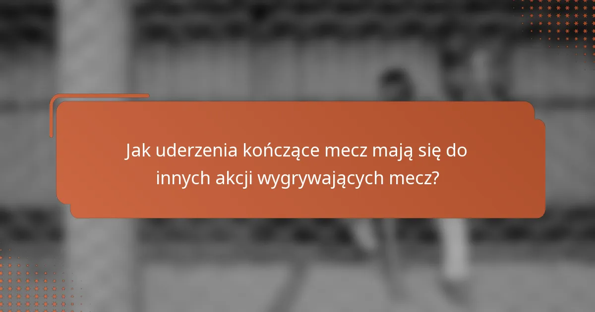 Jak uderzenia kończące mecz mają się do innych akcji wygrywających mecz?