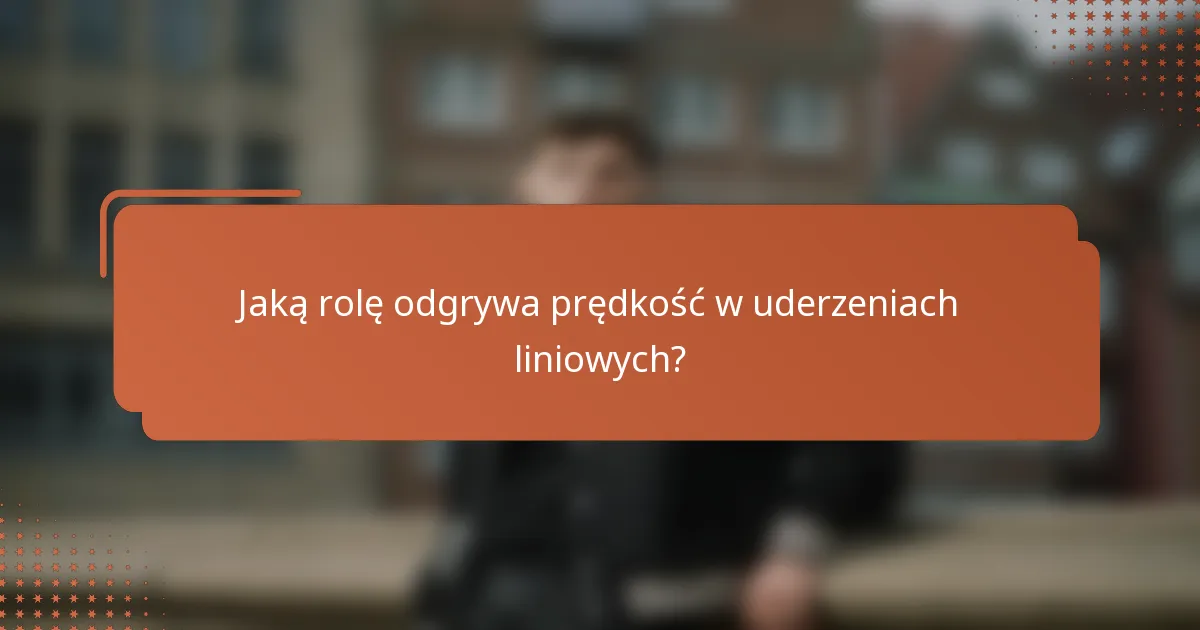 Jaką rolę odgrywa prędkość w uderzeniach liniowych?