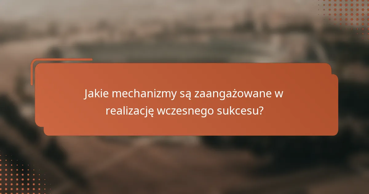 Jakie mechanizmy są zaangażowane w realizację wczesnego sukcesu?