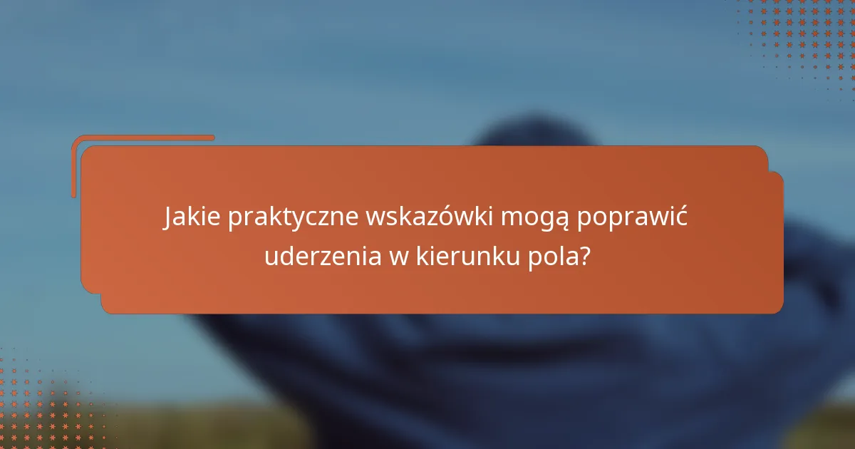 Jakie praktyczne wskazówki mogą poprawić uderzenia w kierunku pola?