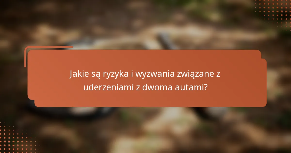 Jakie są ryzyka i wyzwania związane z uderzeniami z dwoma autami?