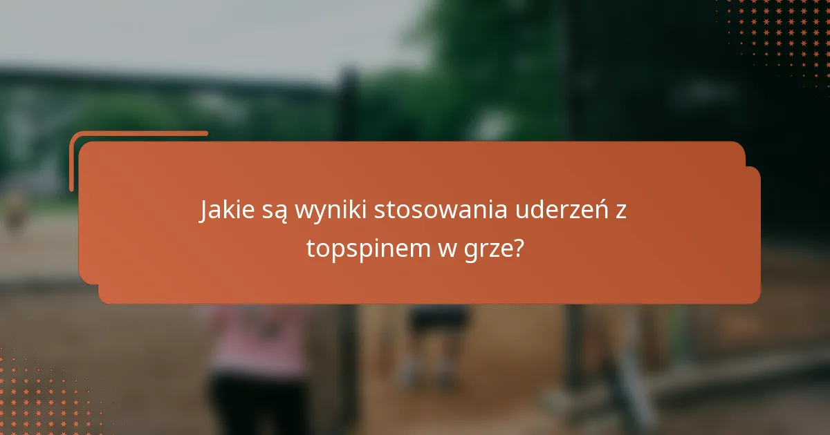 Jakie są wyniki stosowania uderzeń z topspinem w grze?