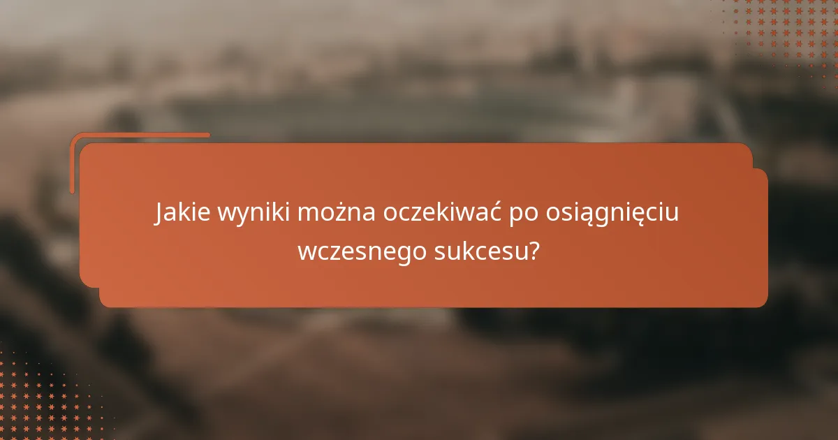 Jakie wyniki można oczekiwać po osiągnięciu wczesnego sukcesu?