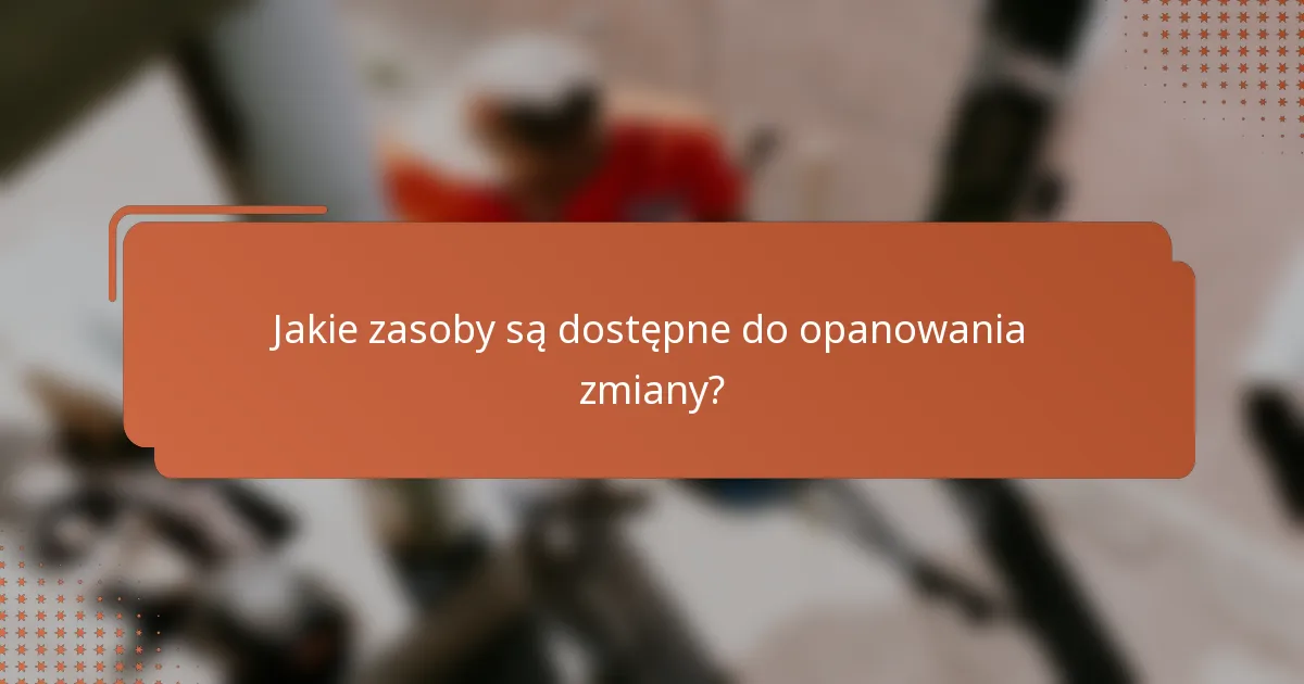 Jakie zasoby są dostępne do opanowania zmiany?