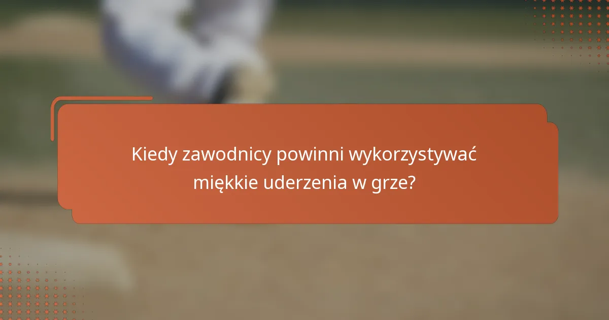 Kiedy zawodnicy powinni wykorzystywać miękkie uderzenia w grze?