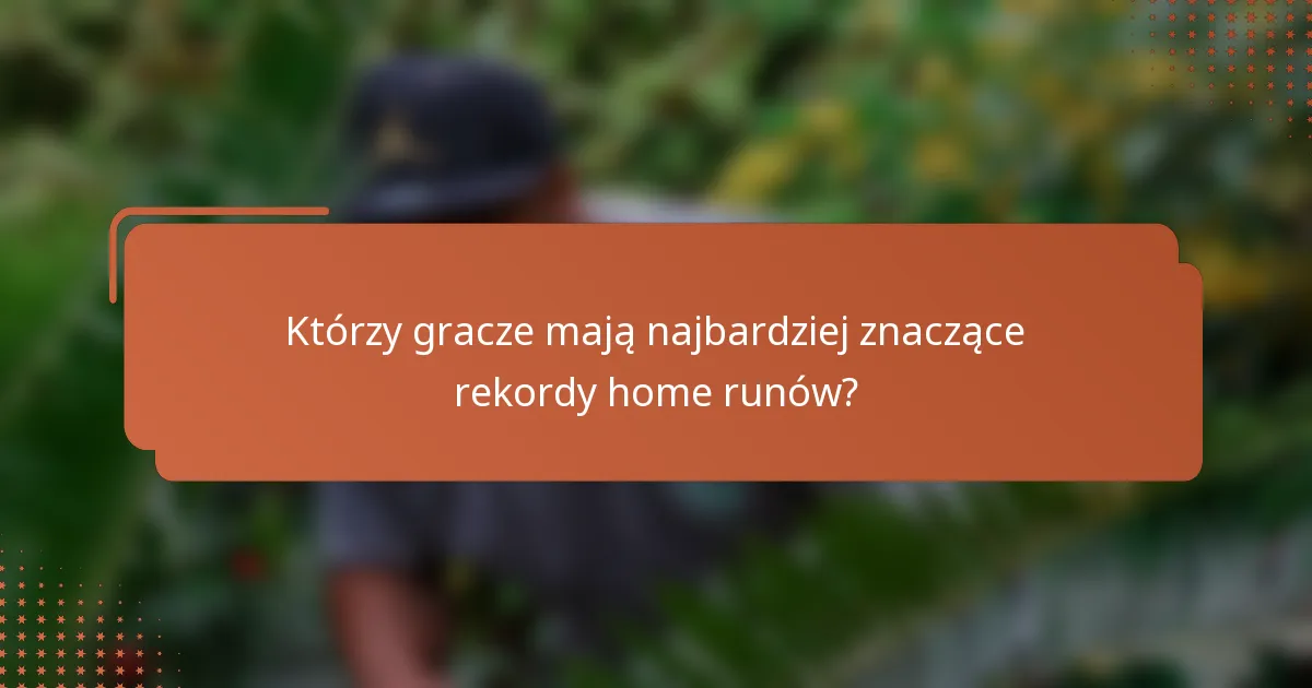 Którzy gracze mają najbardziej znaczące rekordy home runów?