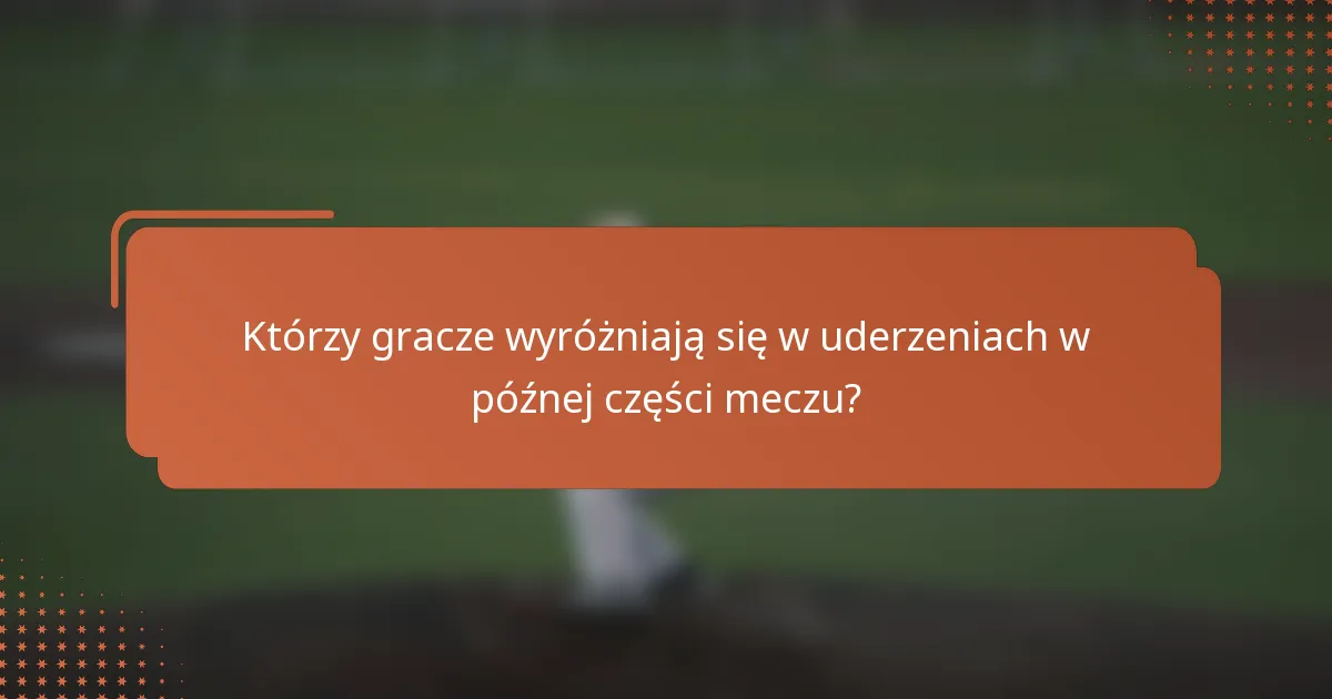 Którzy gracze wyróżniają się w uderzeniach w późnej części meczu?